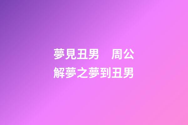 夢見丑男　周公解夢之夢到丑男